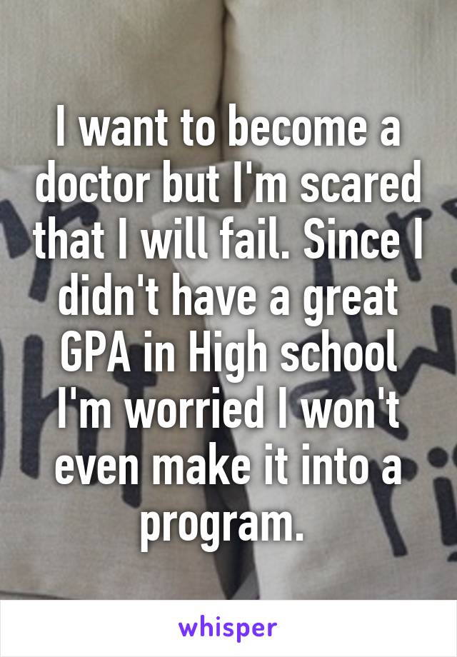 I want to become a doctor but I'm scared that I will fail. Since I didn't have a great GPA in High school I'm worried I won't even make it into a program. 