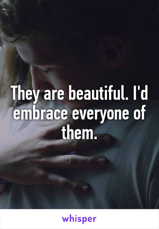 They are beautiful. I'd embrace everyone of them.