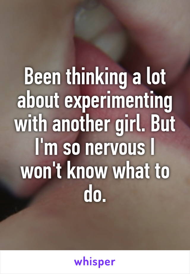 Been thinking a lot about experimenting with another girl. But I'm so nervous I won't know what to do.