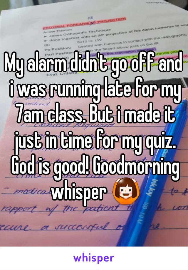 My alarm didn't go off and i was running late for my 7am class. But i made it just in time for my quiz. God is good! Goodmorning whisper 🙆