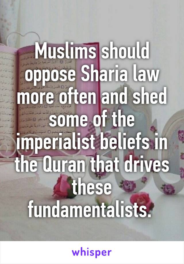 Muslims should oppose Sharia law more often and shed some of the imperialist beliefs in the Quran that drives these fundamentalists. 