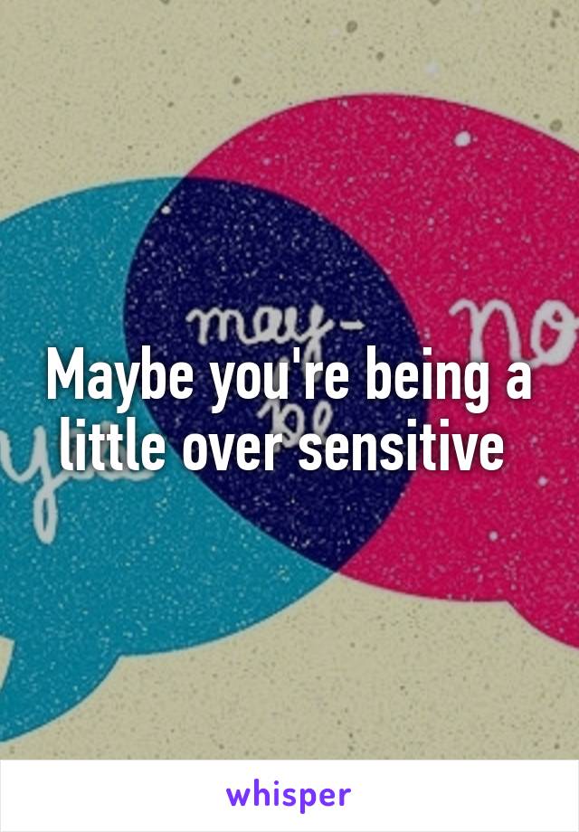 Maybe you're being a little over sensitive 