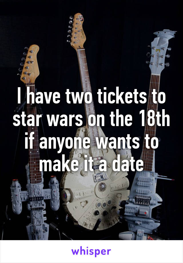 I have two tickets to star wars on the 18th if anyone wants to make it a date