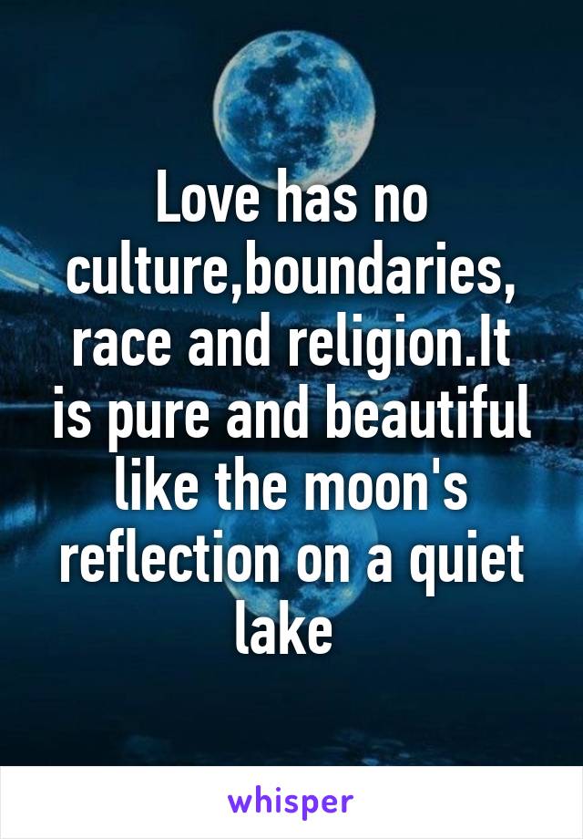 Love has no culture,boundaries,
race and religion.It is pure and beautiful like the moon's reflection on a quiet lake 