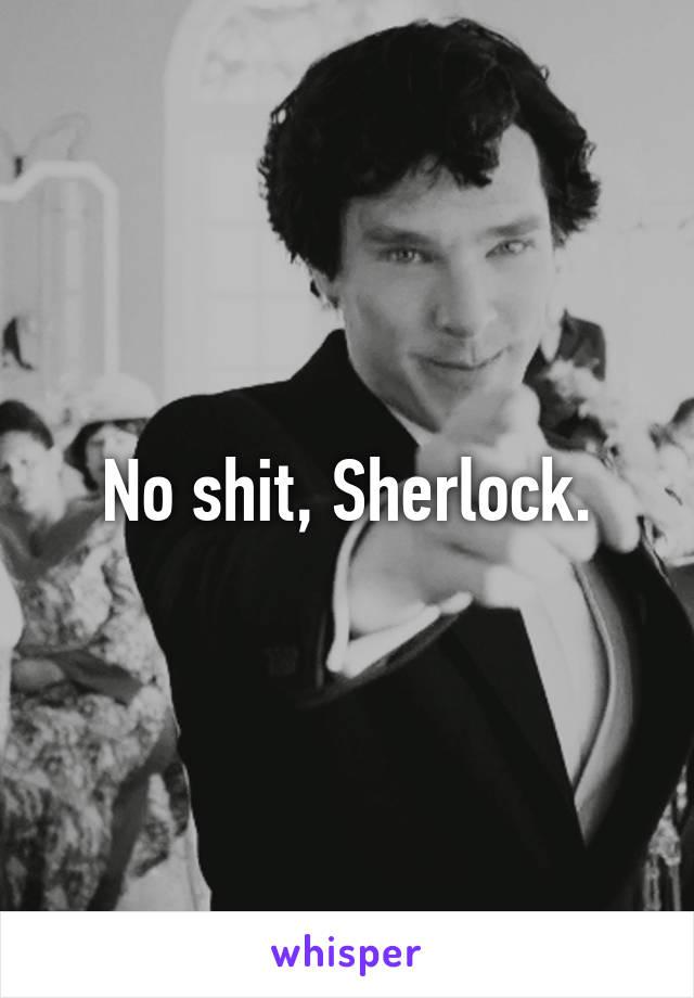 No shit, Sherlock.