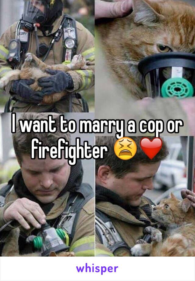 I want to marry a cop or firefighter 😫❤️