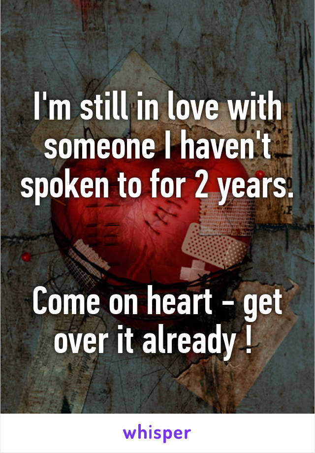 I'm still in love with someone I haven't spoken to for 2 years. 

Come on heart - get over it already ! 