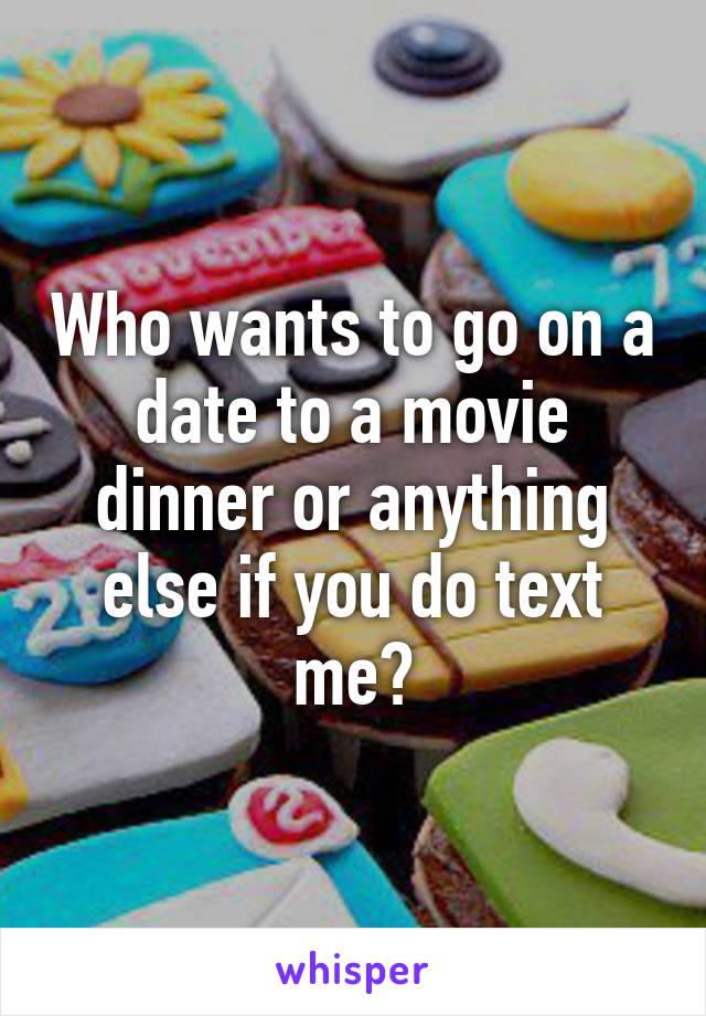 Who wants to go on a date to a movie dinner or anything else if you do text me?