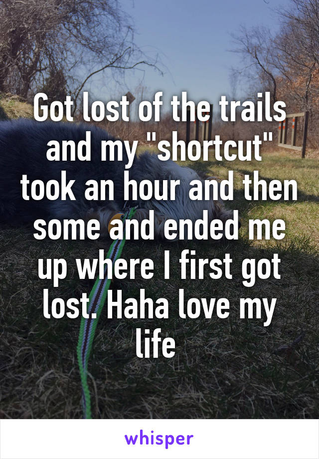 Got lost of the trails and my "shortcut" took an hour and then some and ended me up where I first got lost. Haha love my life 