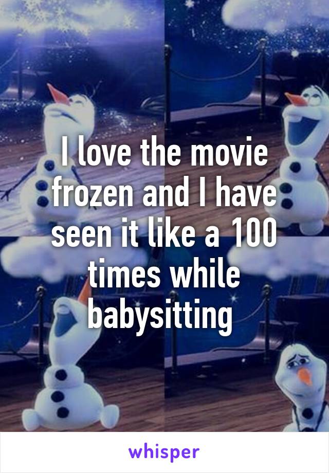I love the movie frozen and I have seen it like a 100 times while babysitting 