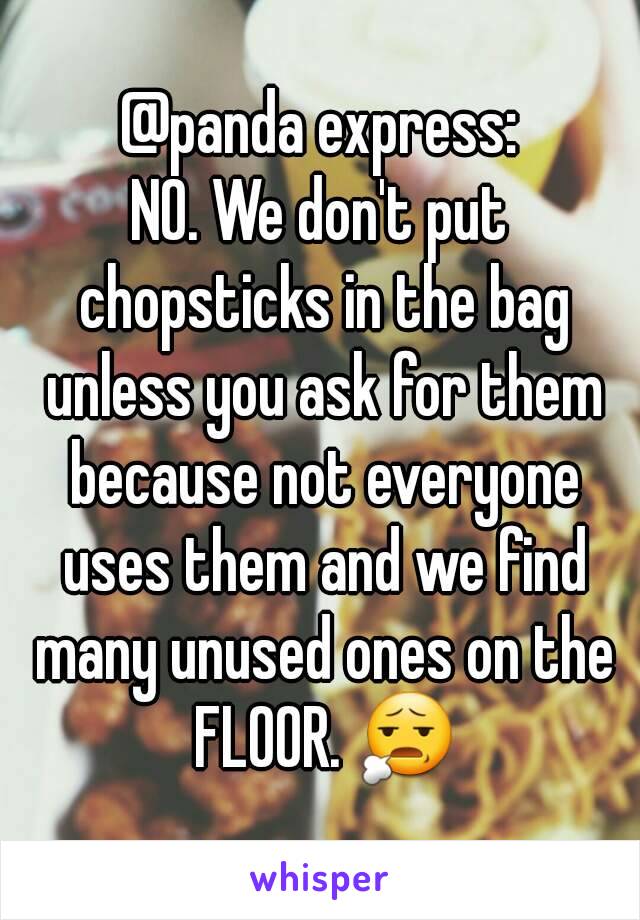 @panda express:
NO. We don't put chopsticks in the bag unless you ask for them because not everyone uses them and we find many unused ones on the FLOOR. 😧