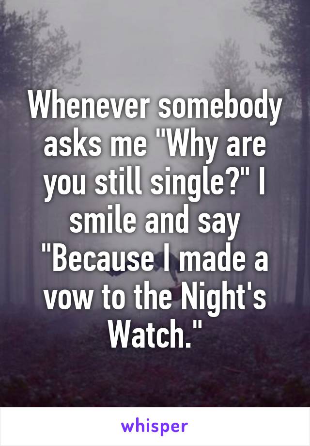 Whenever somebody asks me "Why are you still single?" I smile and say "Because I made a vow to the Night's Watch."