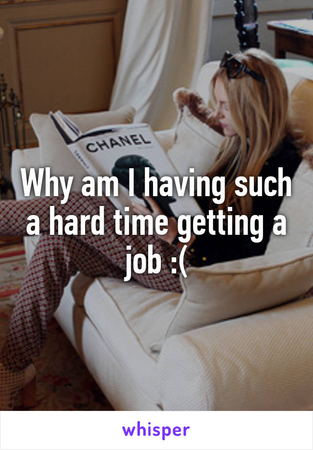 Why am I having such a hard time getting a job :(