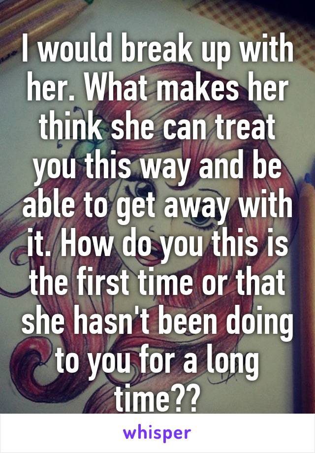 I would break up with her. What makes her think she can treat you this way and be able to get away with it. How do you this is the first time or that she hasn't been doing to you for a long time??