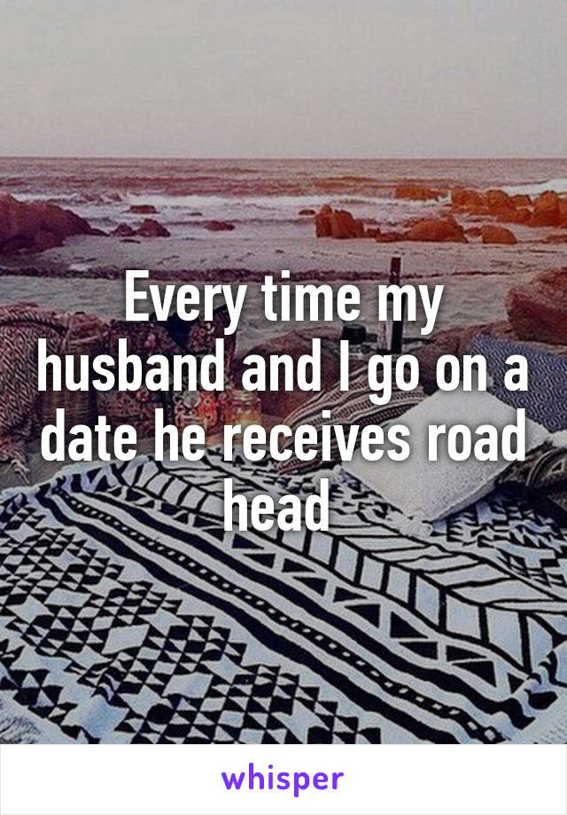 Every time my husband and I go on a date he receives road head 