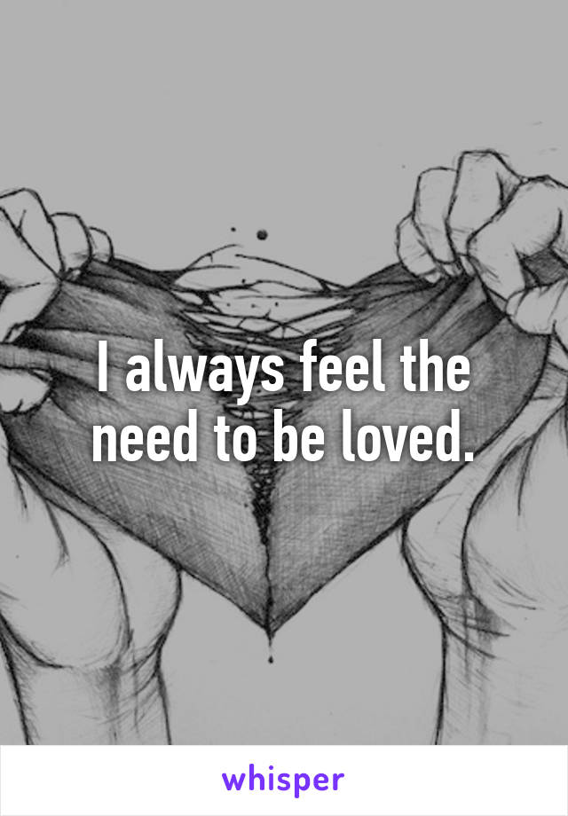 I always feel the need to be loved.