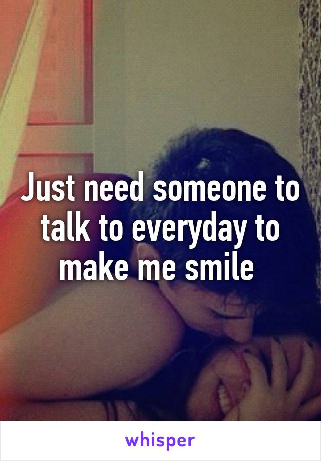 Just need someone to talk to everyday to make me smile 