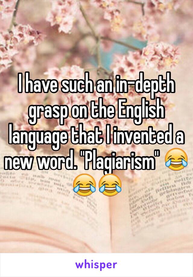 I have such an in-depth grasp on the English language that I invented a new word. "Plagiarism" 😂😂😂