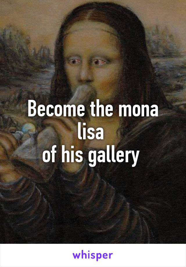 Become the mona lisa 
of his gallery 