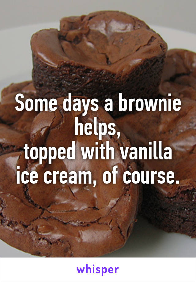 Some days a brownie helps,
topped with vanilla ice cream, of course.