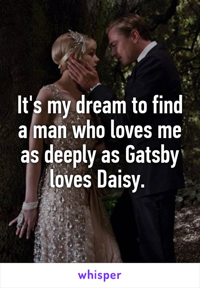 It's my dream to find a man who loves me as deeply as Gatsby loves Daisy. 