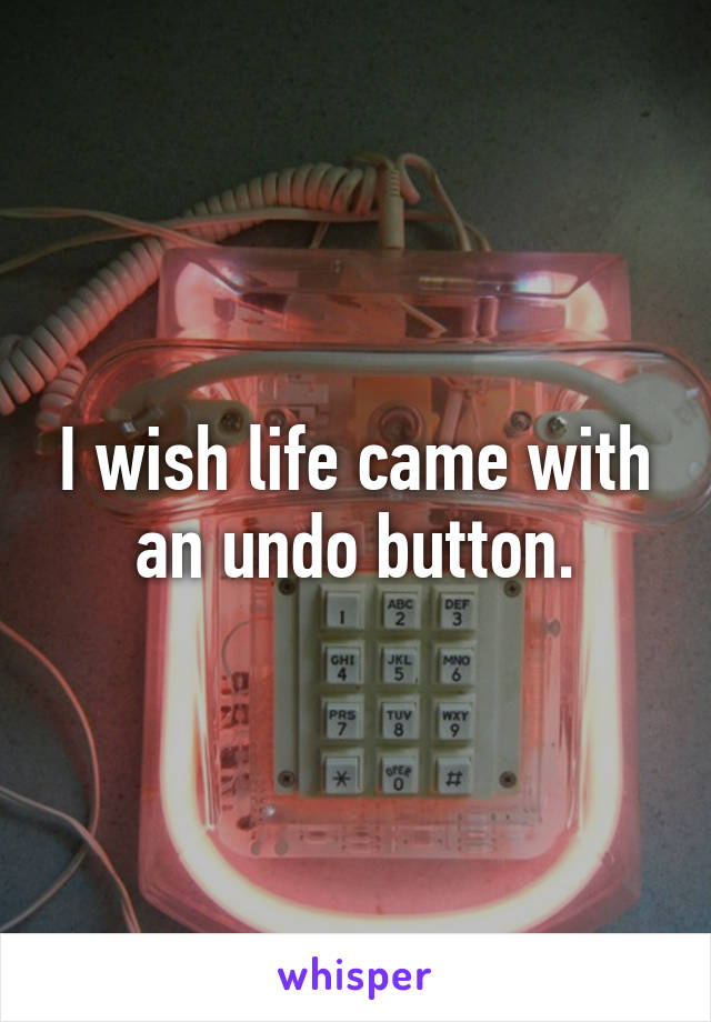 I wish life came with an undo button.