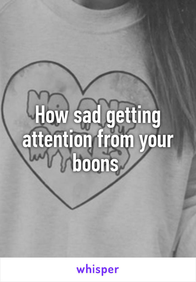 How sad getting attention from your boons 
