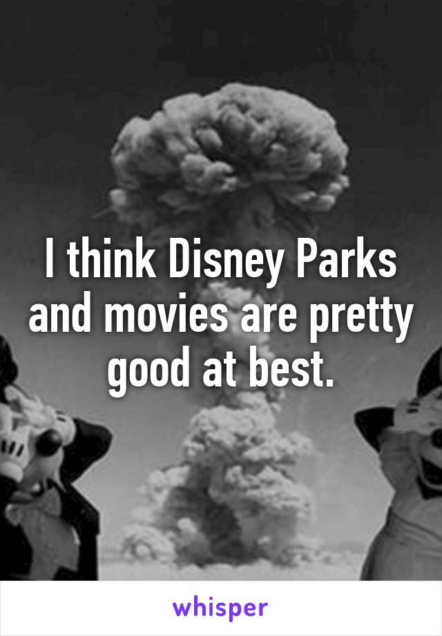 I think Disney Parks and movies are pretty good at best.
