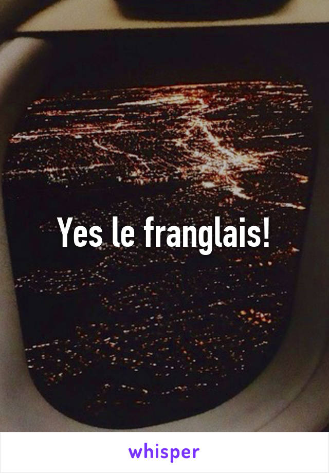 Yes le franglais!
