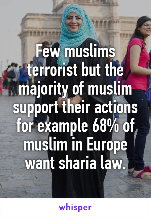 Few muslims terrorist but the majority of muslim support their actions for example 68% of muslim in Europe want sharia law.