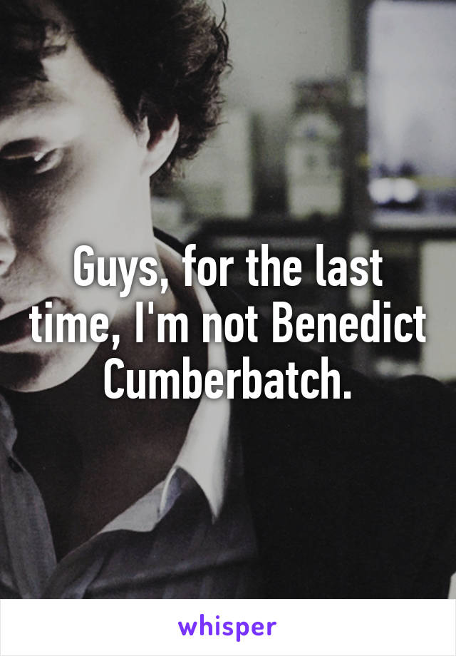 Guys, for the last time, I'm not Benedict Cumberbatch.