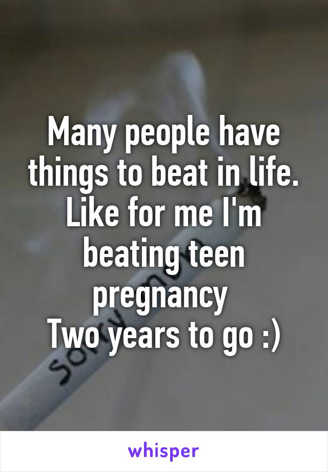 Many people have things to beat in life. Like for me I'm beating teen pregnancy 
Two years to go :)