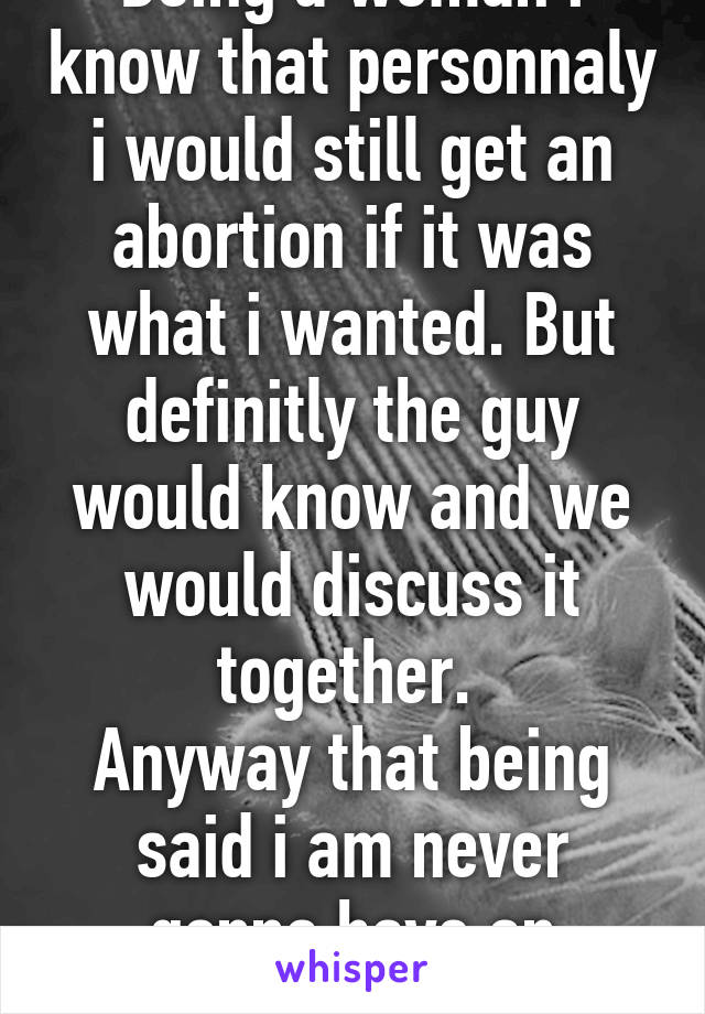 Being a woman i know that personnaly i would still get an abortion if it was what i wanted. But definitly the guy would know and we would discuss it together. 
Anyway that being said i am never gonna have an abortion anyway