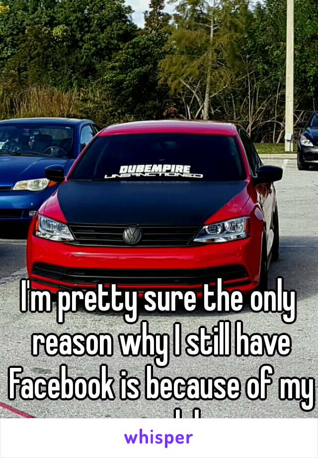 I'm pretty sure the only reason why I still have Facebook is because of my car club