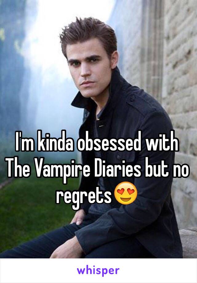 I'm kinda obsessed with
The Vampire Diaries but no regrets😍