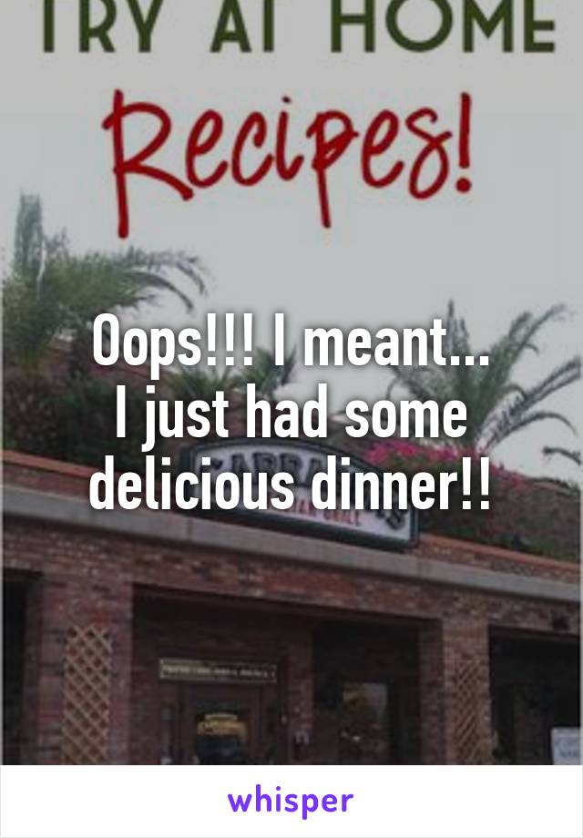 Oops!!! I meant...
I just had some delicious dinner!!