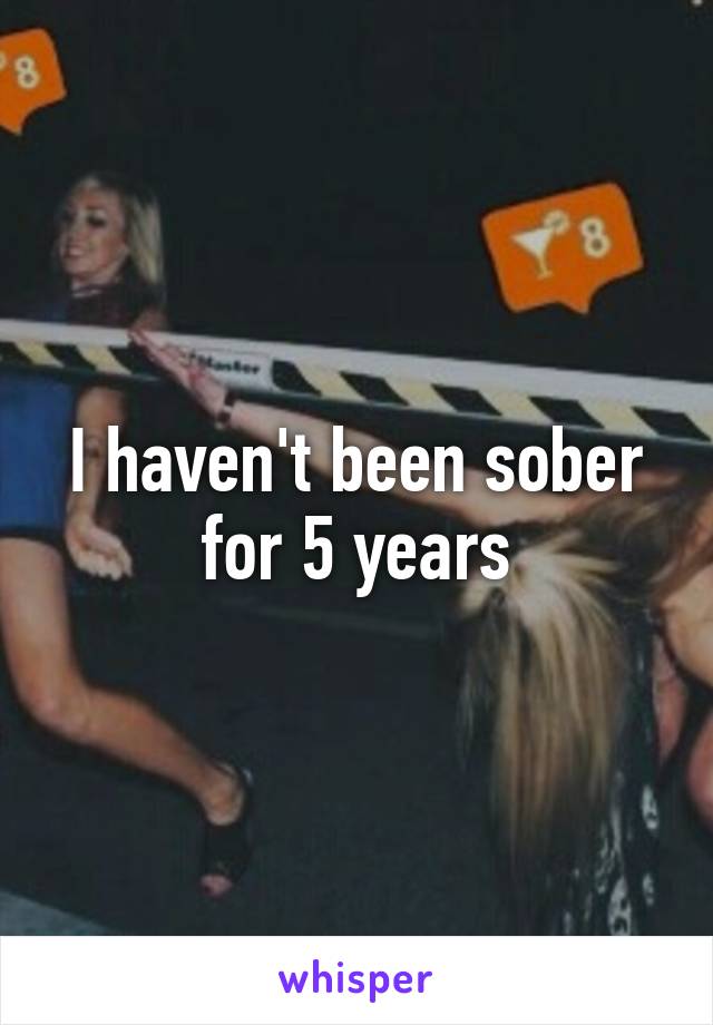 I haven't been sober for 5 years