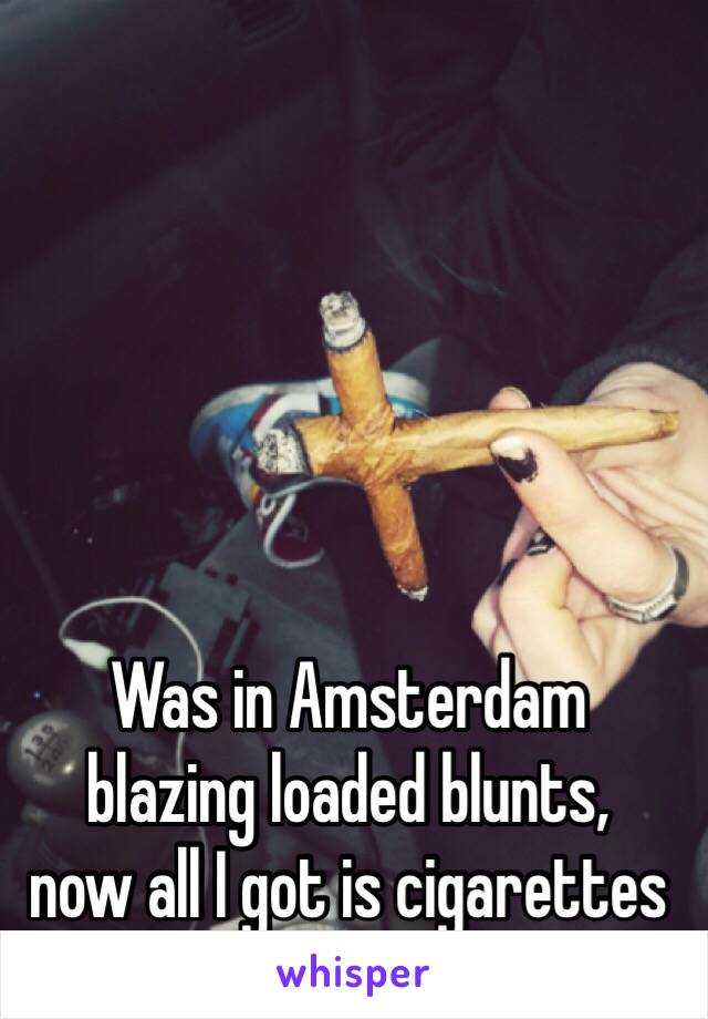 Was in Amsterdam 
blazing loaded blunts, 
now all I got is cigarettes 