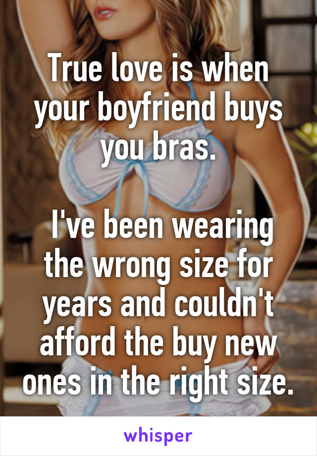 True love is when your boyfriend buys you bras.

 I've been wearing the wrong size for years and couldn't afford the buy new ones in the right size.