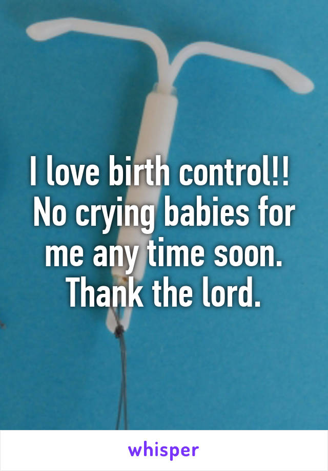 I love birth control!! 
No crying babies for me any time soon. Thank the lord.