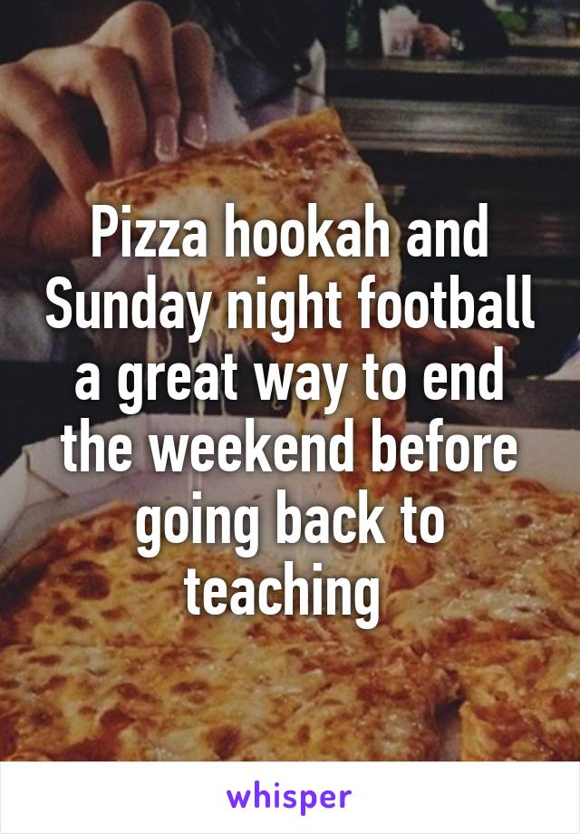 Pizza hookah and Sunday night football a great way to end the weekend before going back to teaching 