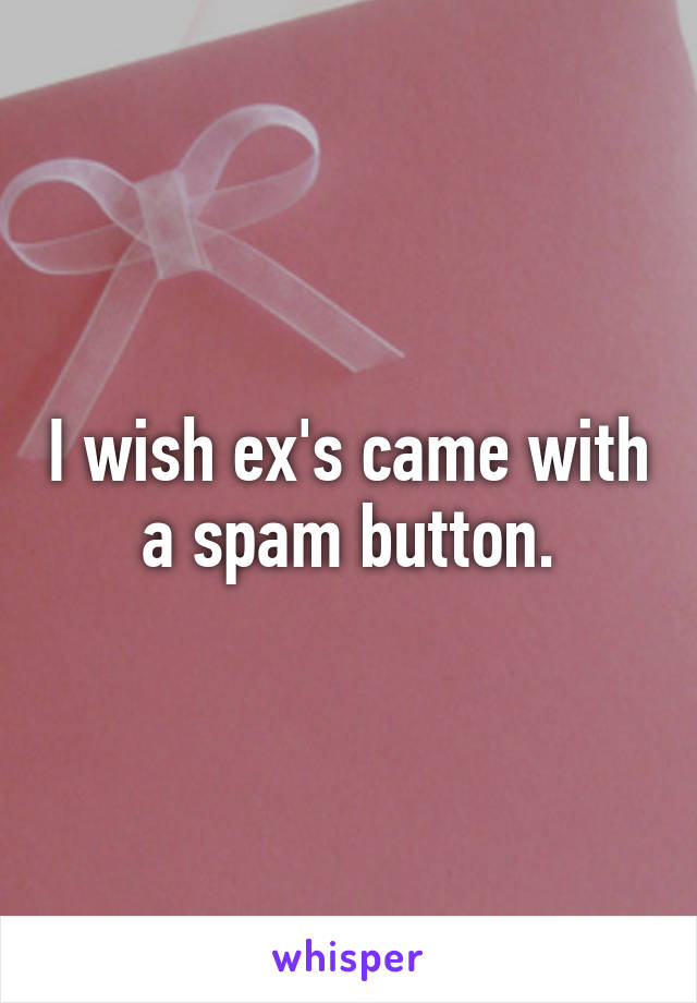 I wish ex's came with a spam button.