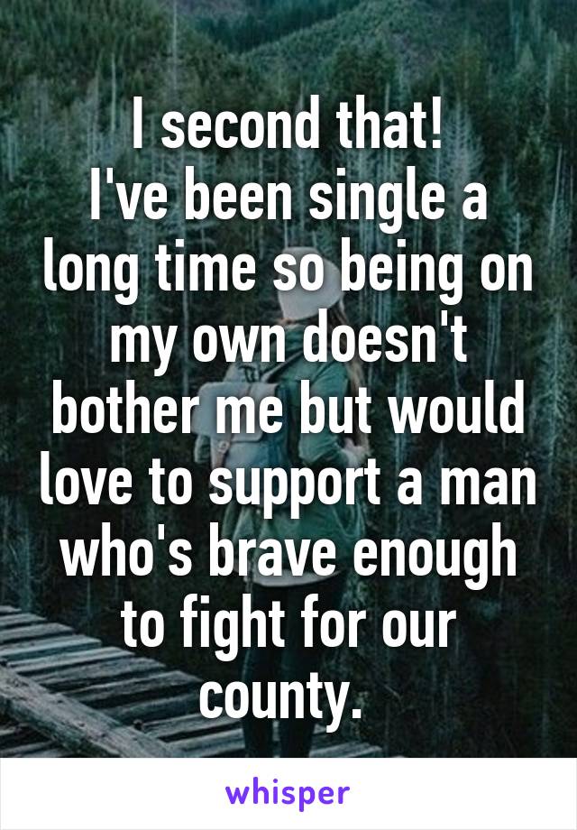 I second that!
I've been single a long time so being on my own doesn't bother me but would love to support a man who's brave enough to fight for our county. 