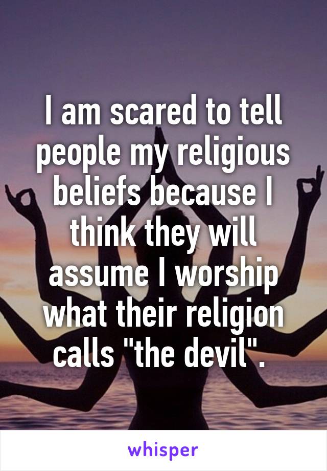 I am scared to tell people my religious beliefs because I think they will assume I worship what their religion calls "the devil". 