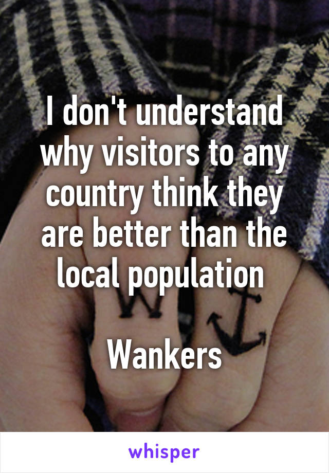I don't understand why visitors to any country think they are better than the local population 

Wankers