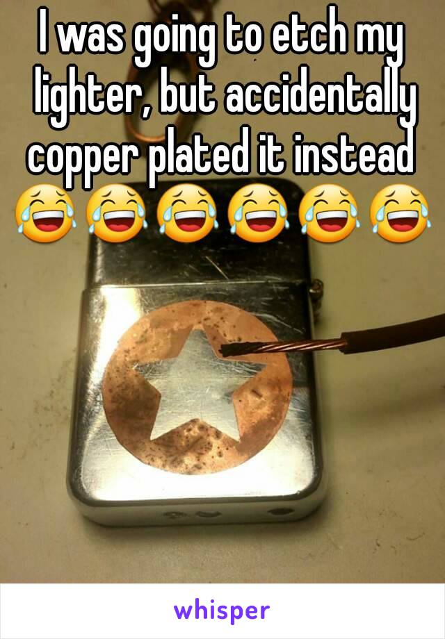 I was going to etch my lighter, but accidentally copper plated it instead 
😂😂😂😂😂😂