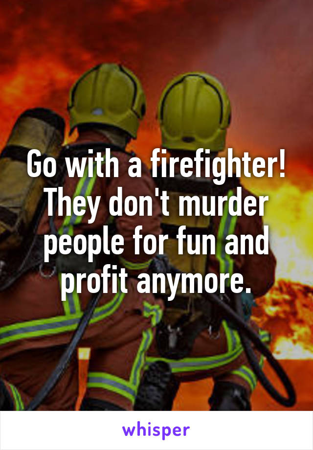 Go with a firefighter! They don't murder people for fun and profit anymore.