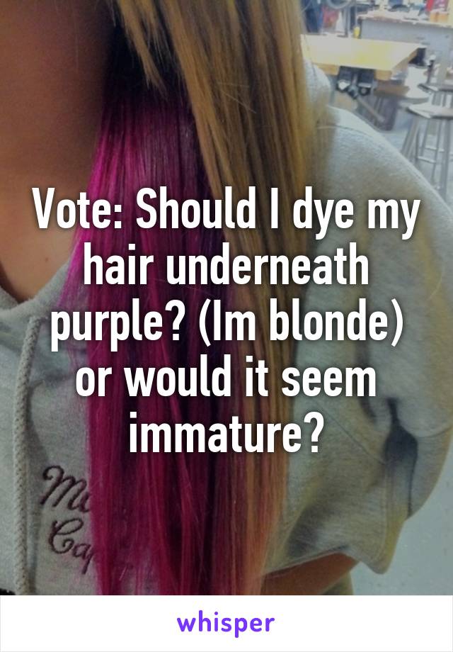 Vote: Should I dye my hair underneath purple? (Im blonde) or would it seem immature?