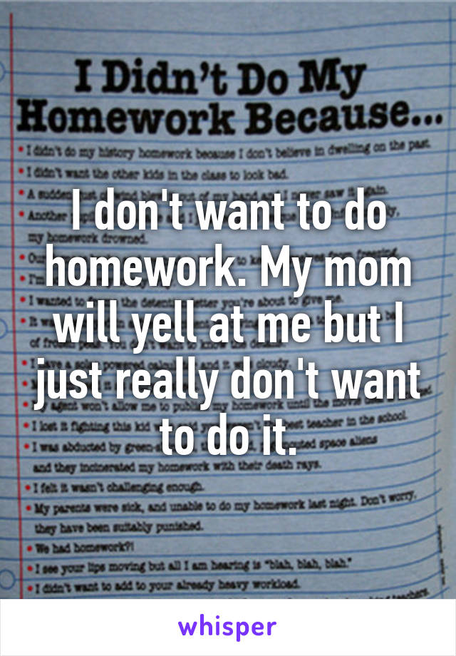 I don't want to do homework. My mom will yell at me but I just really don't want to do it.