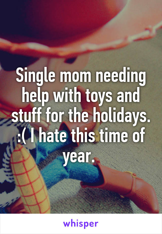 Single mom needing help with toys and stuff for the holidays. :( I hate this time of year. 